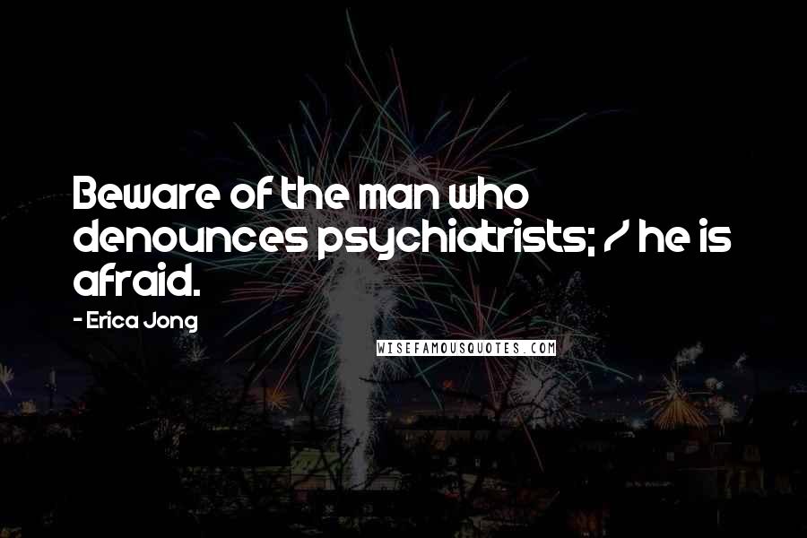 Erica Jong Quotes: Beware of the man who denounces psychiatrists; / he is afraid.