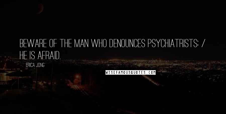 Erica Jong Quotes: Beware of the man who denounces psychiatrists; / he is afraid.