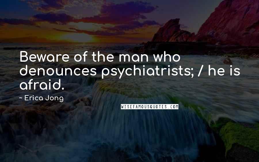 Erica Jong Quotes: Beware of the man who denounces psychiatrists; / he is afraid.