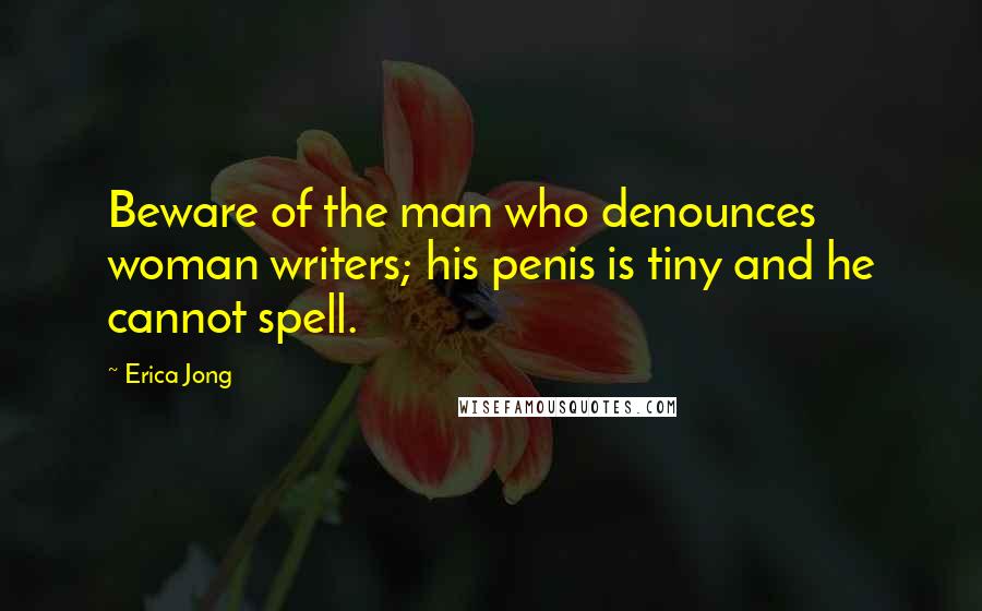 Erica Jong Quotes: Beware of the man who denounces woman writers; his penis is tiny and he cannot spell.