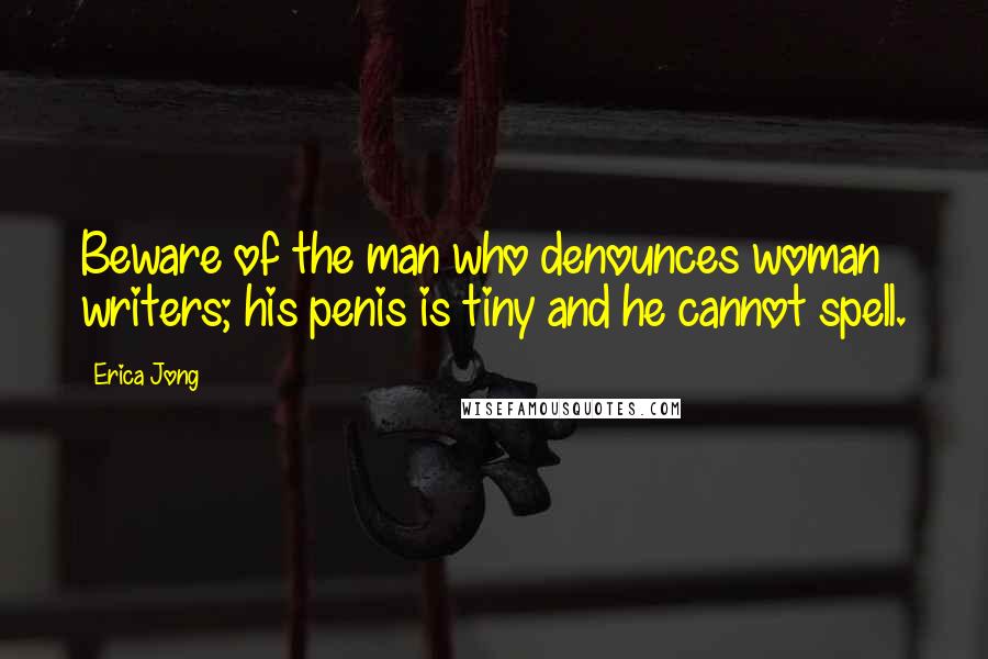 Erica Jong Quotes: Beware of the man who denounces woman writers; his penis is tiny and he cannot spell.
