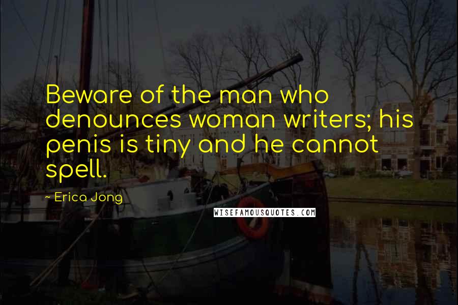 Erica Jong Quotes: Beware of the man who denounces woman writers; his penis is tiny and he cannot spell.