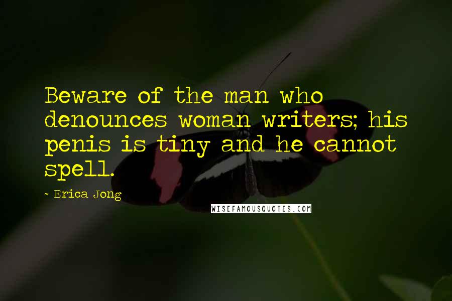 Erica Jong Quotes: Beware of the man who denounces woman writers; his penis is tiny and he cannot spell.