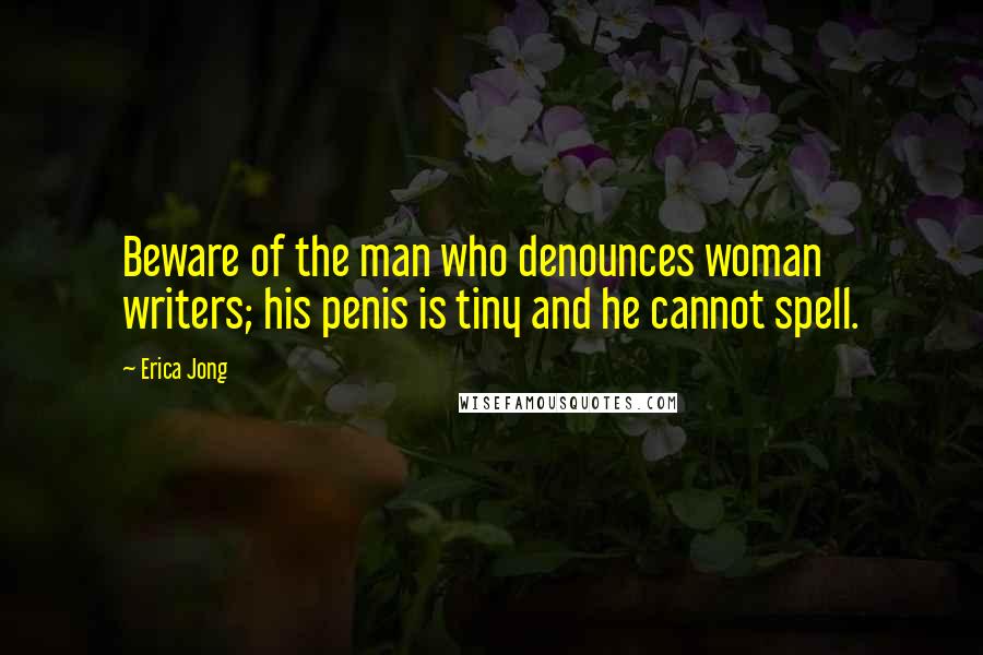 Erica Jong Quotes: Beware of the man who denounces woman writers; his penis is tiny and he cannot spell.