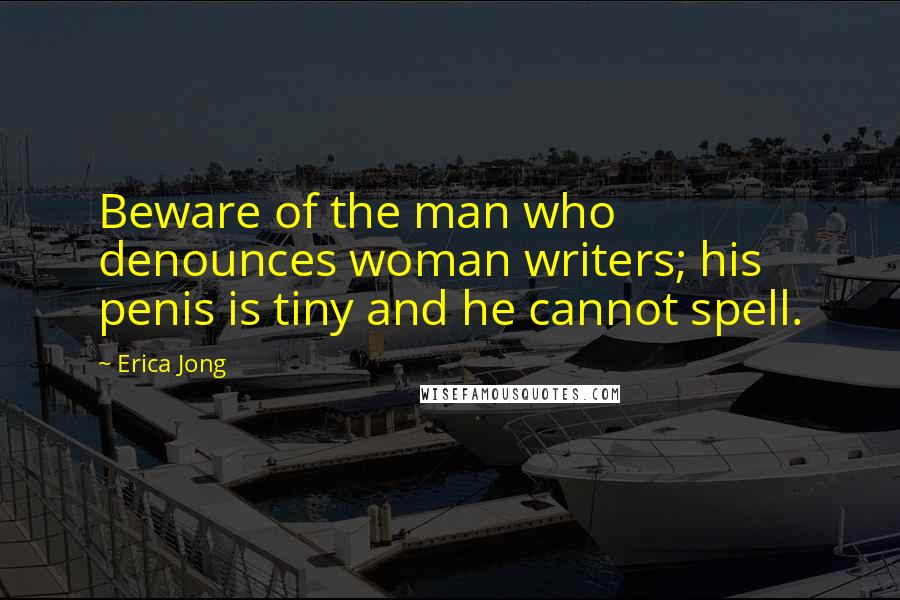 Erica Jong Quotes: Beware of the man who denounces woman writers; his penis is tiny and he cannot spell.