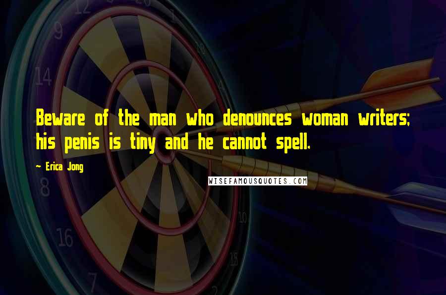 Erica Jong Quotes: Beware of the man who denounces woman writers; his penis is tiny and he cannot spell.