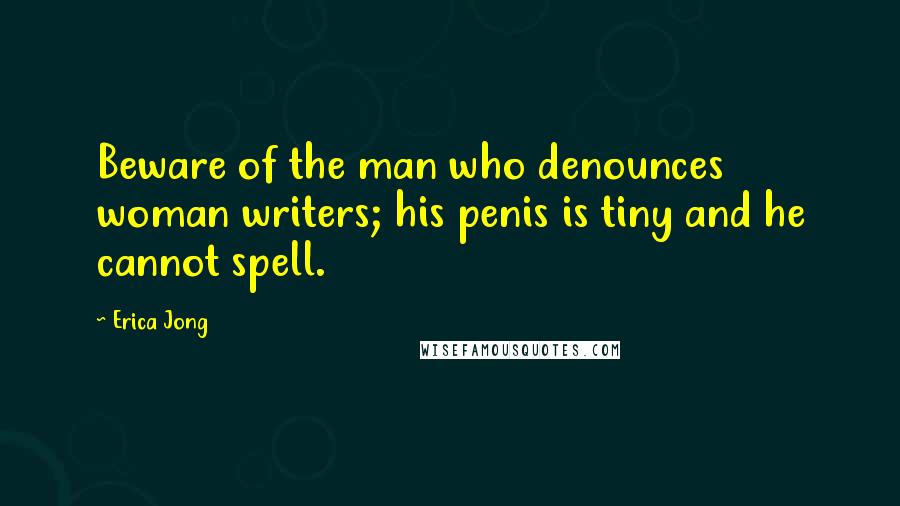 Erica Jong Quotes: Beware of the man who denounces woman writers; his penis is tiny and he cannot spell.