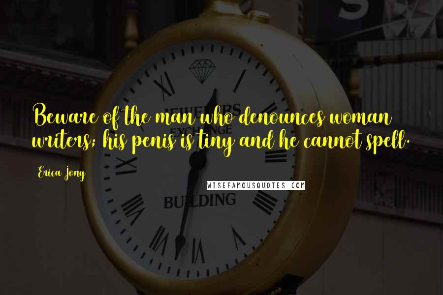 Erica Jong Quotes: Beware of the man who denounces woman writers; his penis is tiny and he cannot spell.