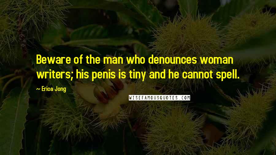 Erica Jong Quotes: Beware of the man who denounces woman writers; his penis is tiny and he cannot spell.