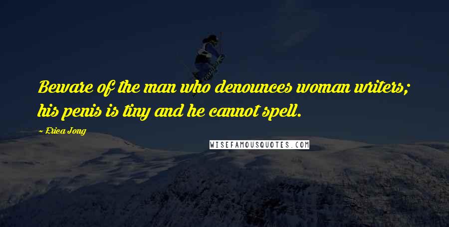 Erica Jong Quotes: Beware of the man who denounces woman writers; his penis is tiny and he cannot spell.