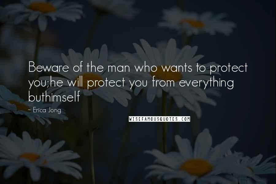 Erica Jong Quotes: Beware of the man who wants to protect you;he will protect you from everything buthimself