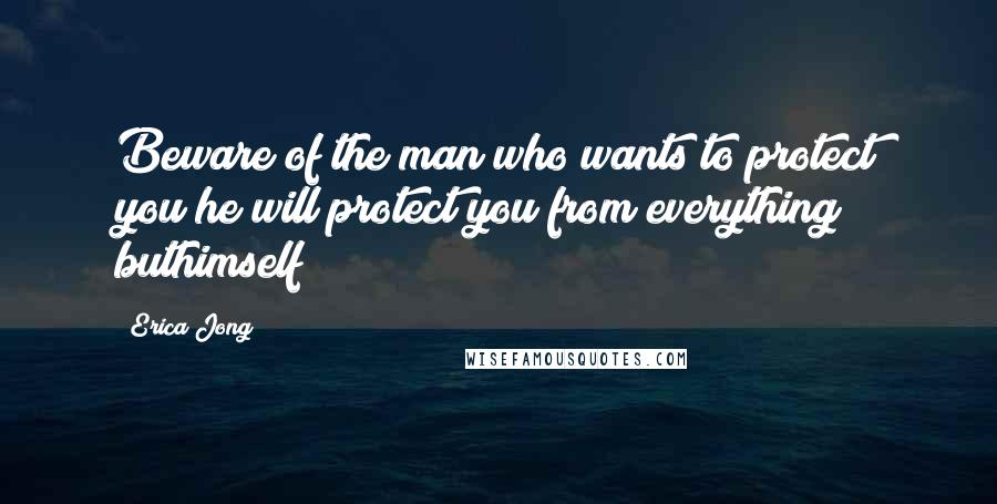 Erica Jong Quotes: Beware of the man who wants to protect you;he will protect you from everything buthimself