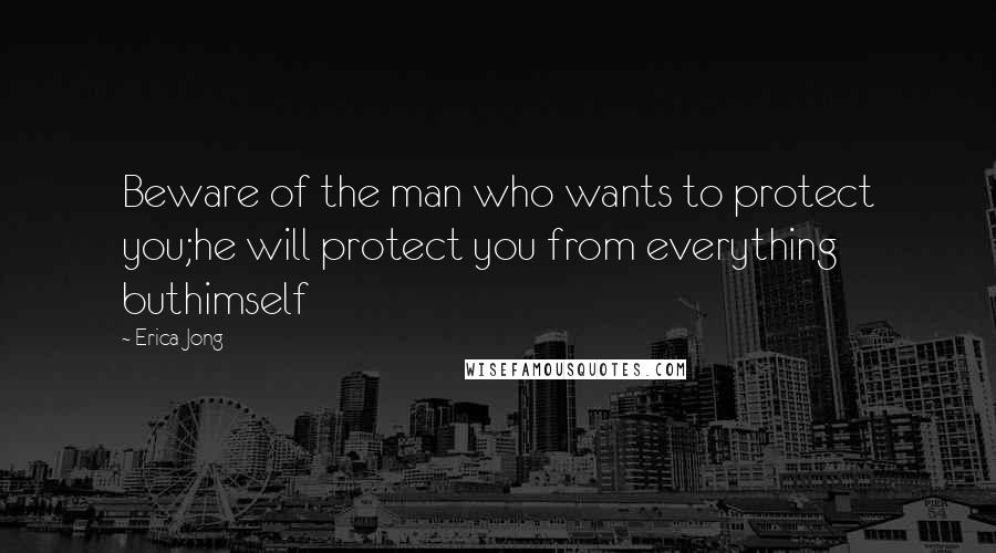 Erica Jong Quotes: Beware of the man who wants to protect you;he will protect you from everything buthimself