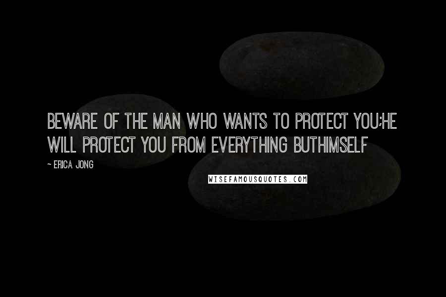 Erica Jong Quotes: Beware of the man who wants to protect you;he will protect you from everything buthimself