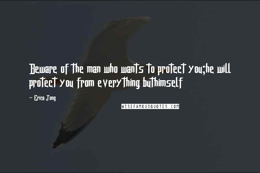 Erica Jong Quotes: Beware of the man who wants to protect you;he will protect you from everything buthimself