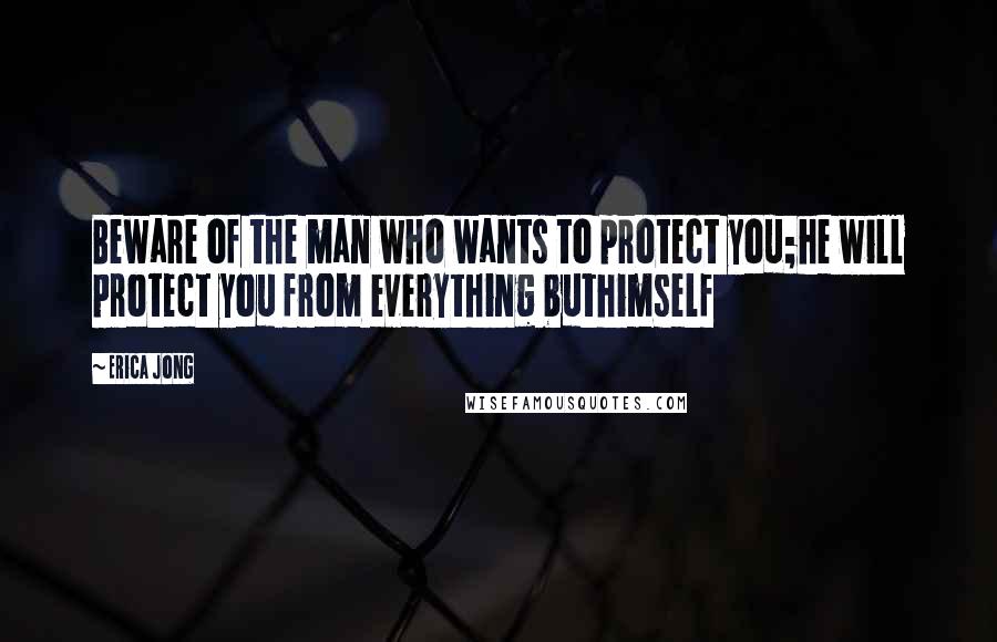 Erica Jong Quotes: Beware of the man who wants to protect you;he will protect you from everything buthimself