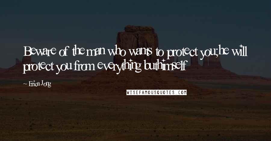 Erica Jong Quotes: Beware of the man who wants to protect you;he will protect you from everything buthimself