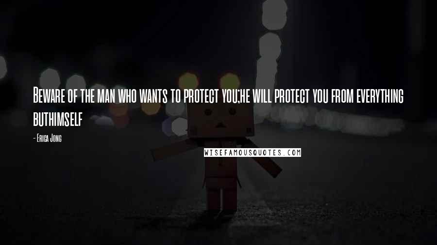 Erica Jong Quotes: Beware of the man who wants to protect you;he will protect you from everything buthimself