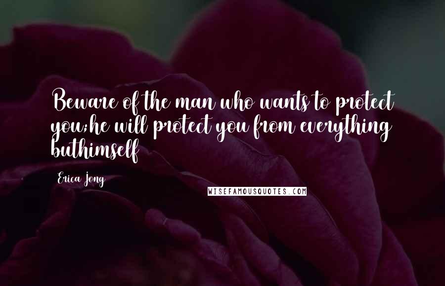 Erica Jong Quotes: Beware of the man who wants to protect you;he will protect you from everything buthimself