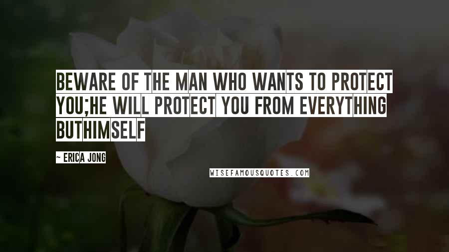 Erica Jong Quotes: Beware of the man who wants to protect you;he will protect you from everything buthimself