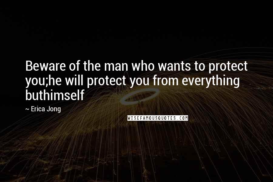 Erica Jong Quotes: Beware of the man who wants to protect you;he will protect you from everything buthimself