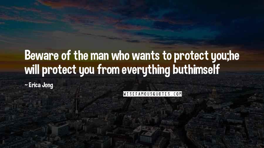 Erica Jong Quotes: Beware of the man who wants to protect you;he will protect you from everything buthimself