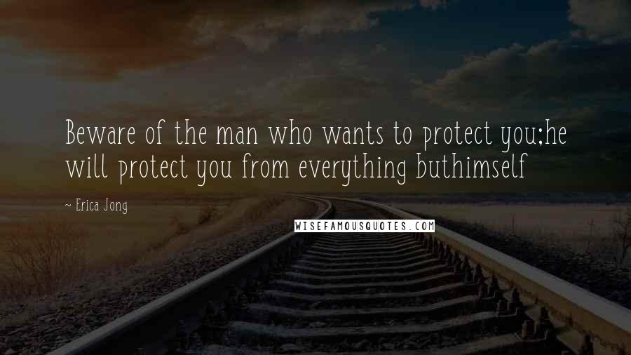 Erica Jong Quotes: Beware of the man who wants to protect you;he will protect you from everything buthimself