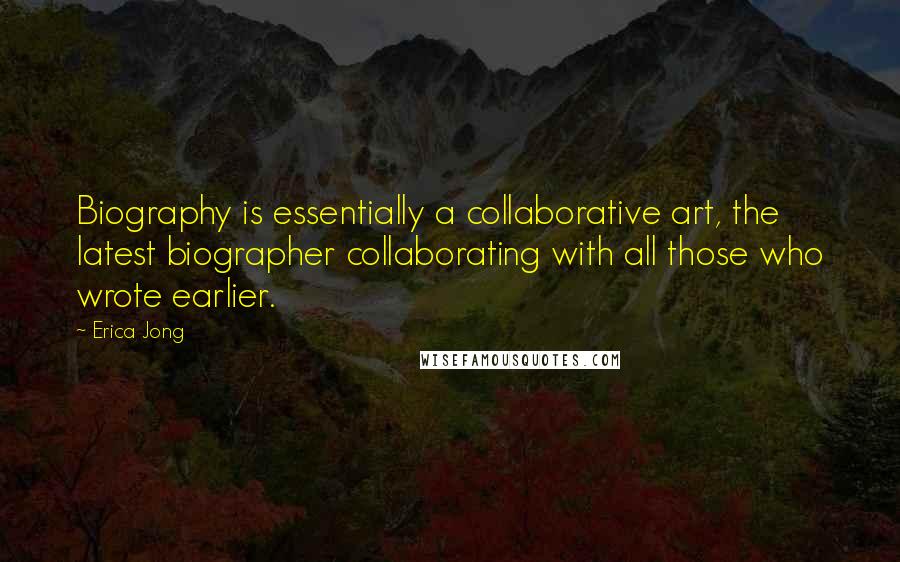 Erica Jong Quotes: Biography is essentially a collaborative art, the latest biographer collaborating with all those who wrote earlier.