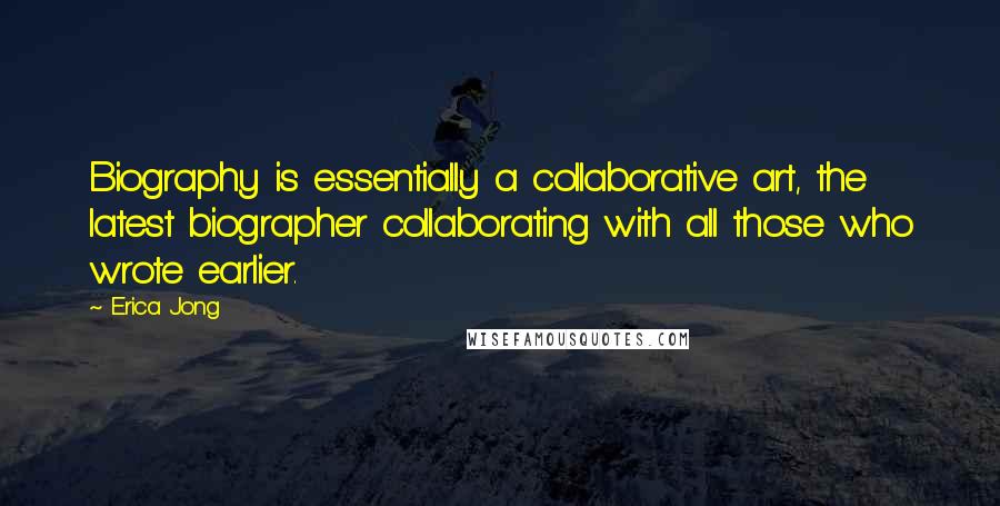 Erica Jong Quotes: Biography is essentially a collaborative art, the latest biographer collaborating with all those who wrote earlier.