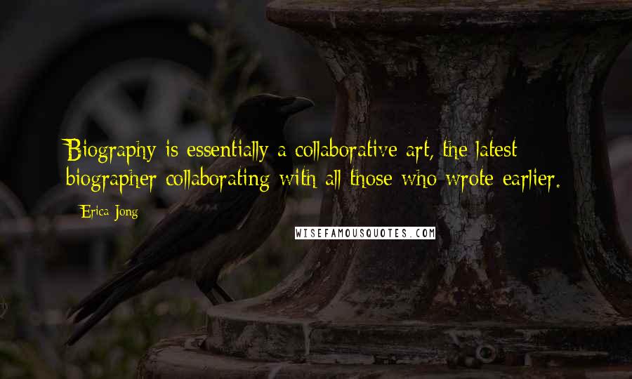 Erica Jong Quotes: Biography is essentially a collaborative art, the latest biographer collaborating with all those who wrote earlier.