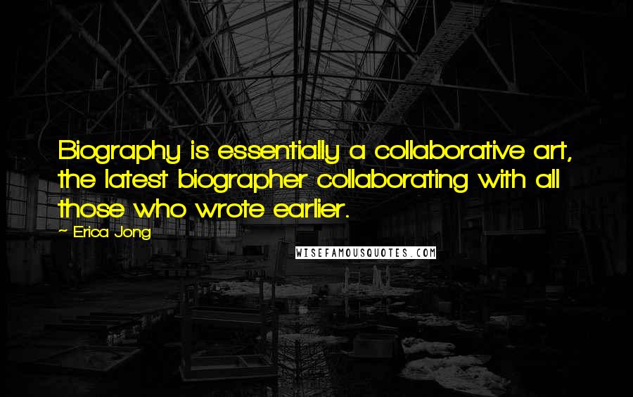 Erica Jong Quotes: Biography is essentially a collaborative art, the latest biographer collaborating with all those who wrote earlier.