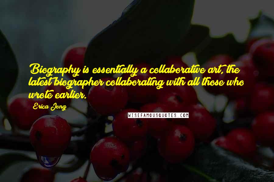 Erica Jong Quotes: Biography is essentially a collaborative art, the latest biographer collaborating with all those who wrote earlier.