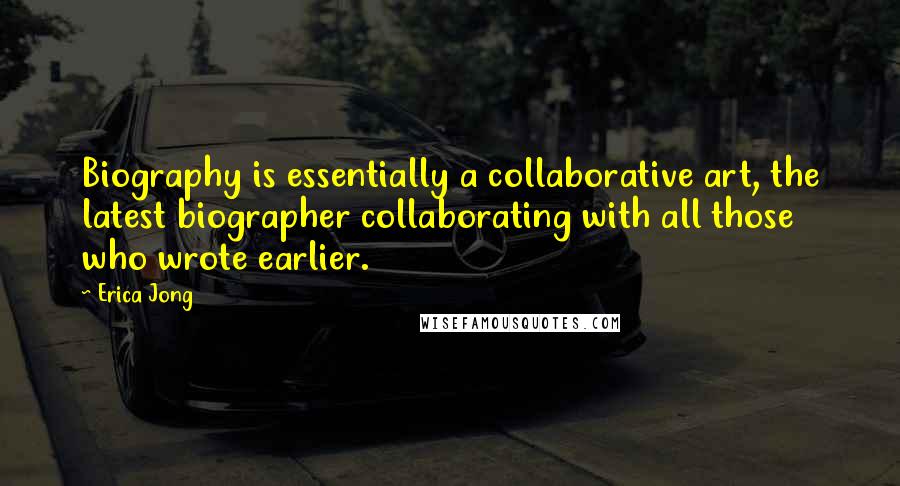 Erica Jong Quotes: Biography is essentially a collaborative art, the latest biographer collaborating with all those who wrote earlier.