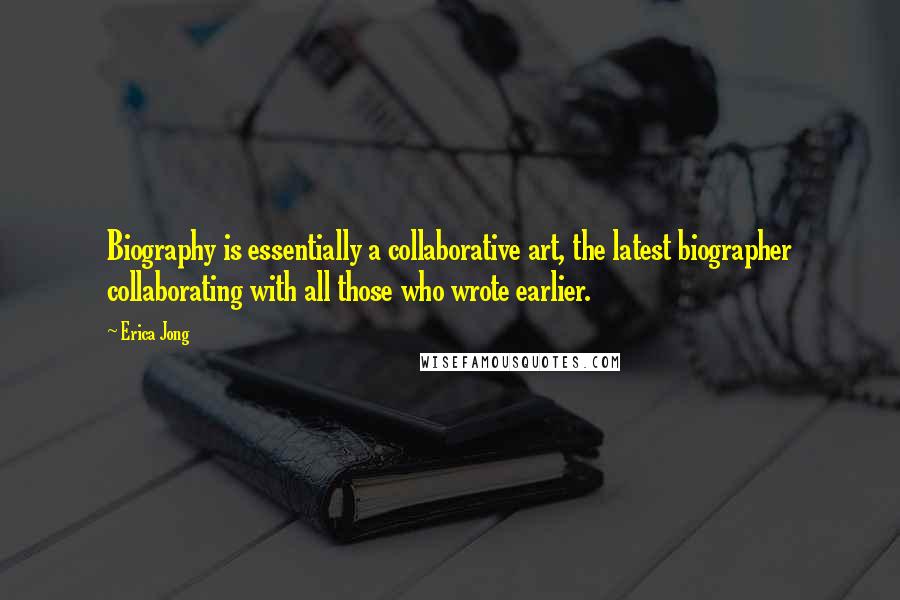 Erica Jong Quotes: Biography is essentially a collaborative art, the latest biographer collaborating with all those who wrote earlier.