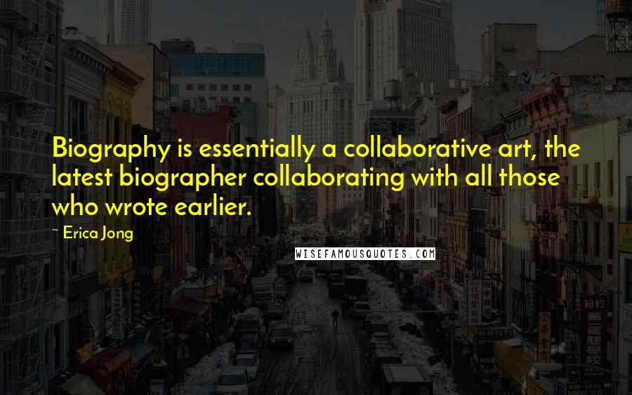 Erica Jong Quotes: Biography is essentially a collaborative art, the latest biographer collaborating with all those who wrote earlier.