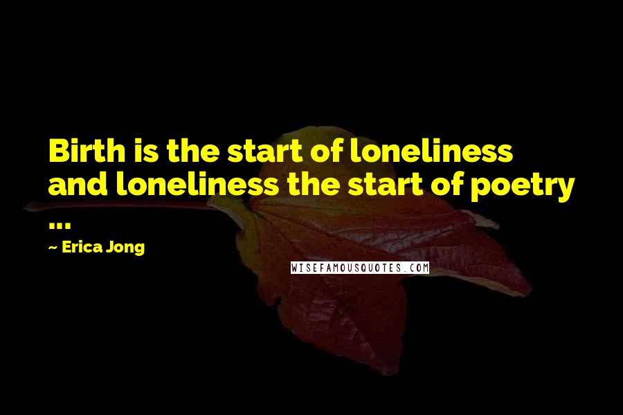 Erica Jong Quotes: Birth is the start of loneliness and loneliness the start of poetry ...