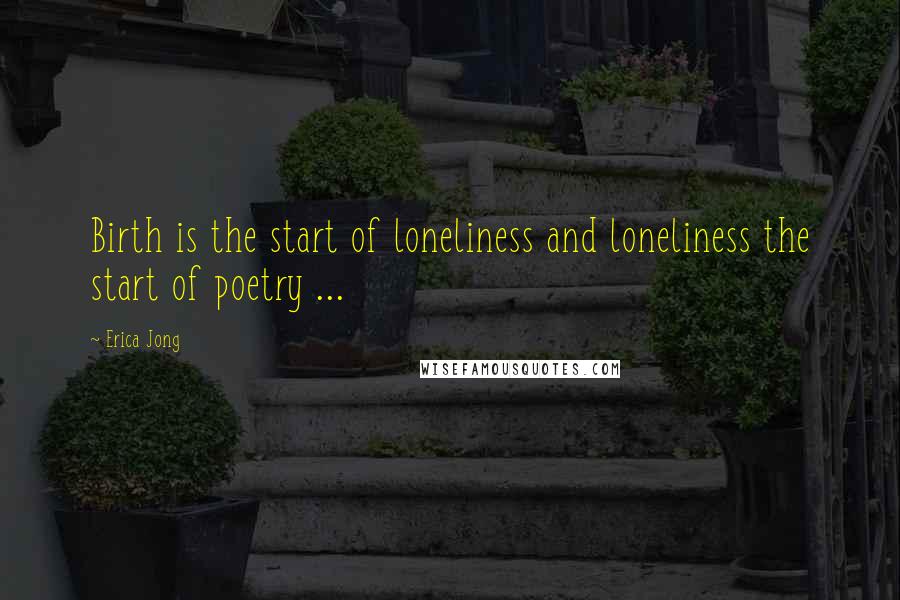 Erica Jong Quotes: Birth is the start of loneliness and loneliness the start of poetry ...