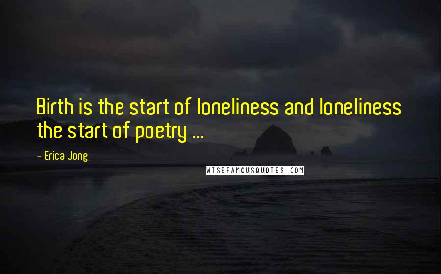Erica Jong Quotes: Birth is the start of loneliness and loneliness the start of poetry ...