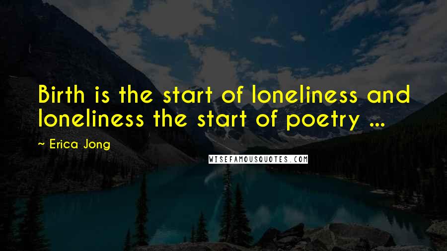 Erica Jong Quotes: Birth is the start of loneliness and loneliness the start of poetry ...