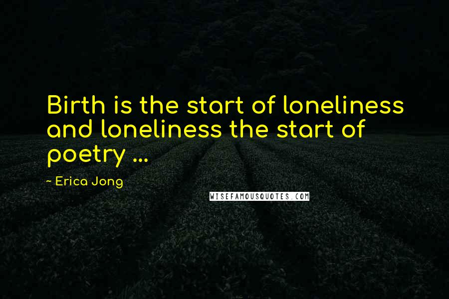 Erica Jong Quotes: Birth is the start of loneliness and loneliness the start of poetry ...