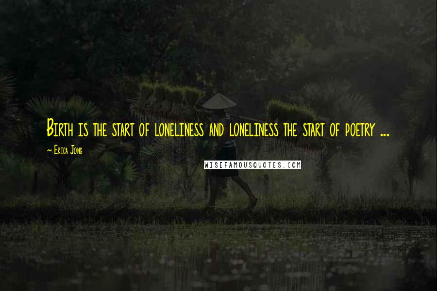 Erica Jong Quotes: Birth is the start of loneliness and loneliness the start of poetry ...