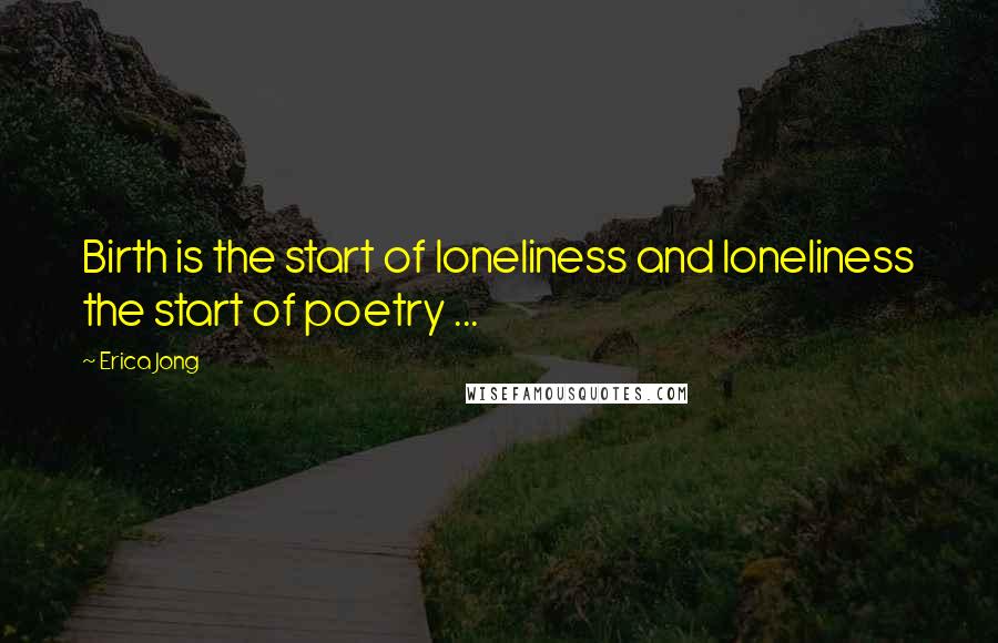 Erica Jong Quotes: Birth is the start of loneliness and loneliness the start of poetry ...