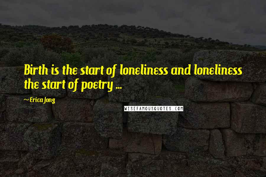 Erica Jong Quotes: Birth is the start of loneliness and loneliness the start of poetry ...
