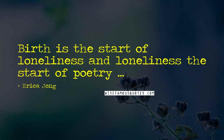 Erica Jong Quotes: Birth is the start of loneliness and loneliness the start of poetry ...