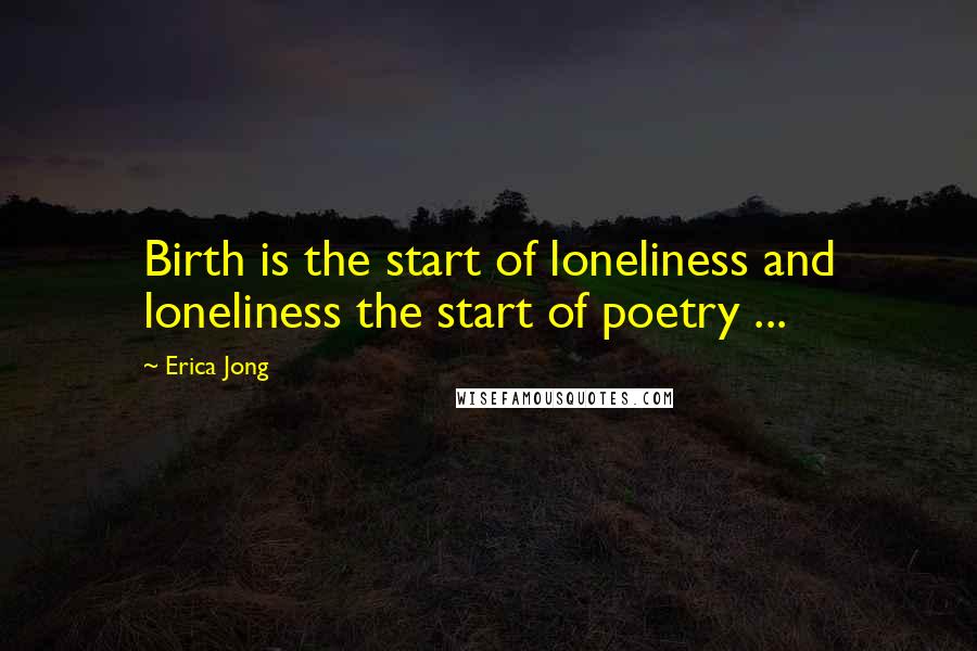 Erica Jong Quotes: Birth is the start of loneliness and loneliness the start of poetry ...