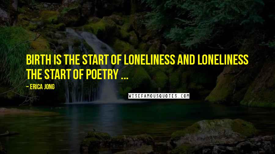 Erica Jong Quotes: Birth is the start of loneliness and loneliness the start of poetry ...