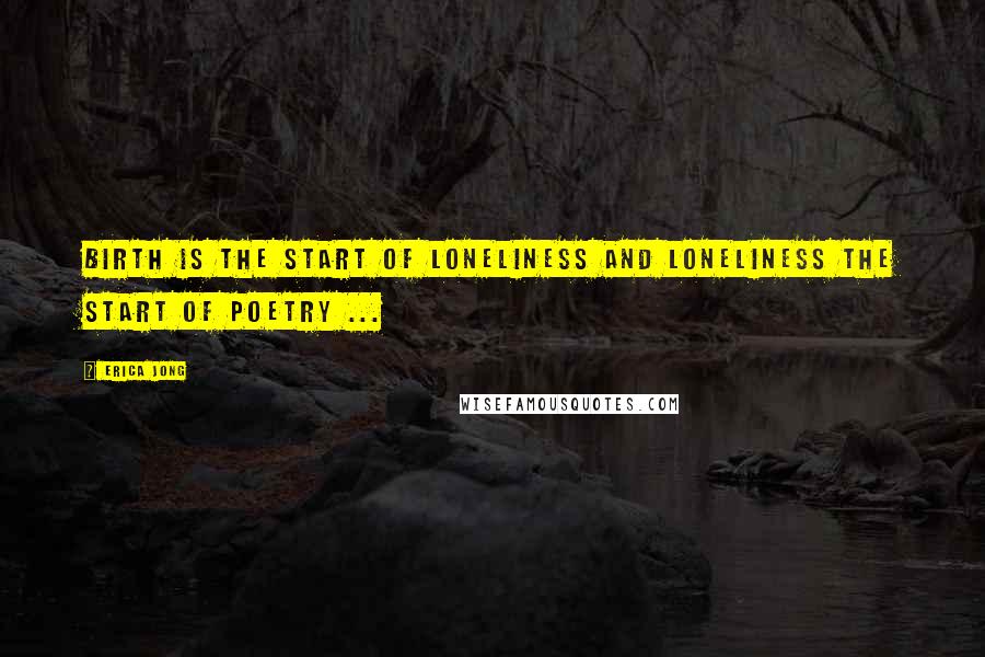 Erica Jong Quotes: Birth is the start of loneliness and loneliness the start of poetry ...