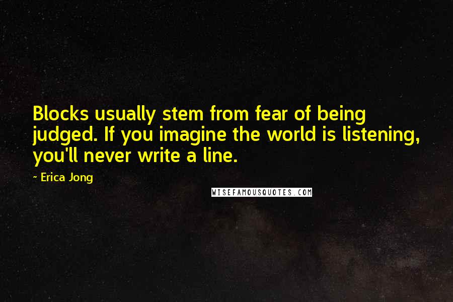 Erica Jong Quotes: Blocks usually stem from fear of being judged. If you imagine the world is listening, you'll never write a line.