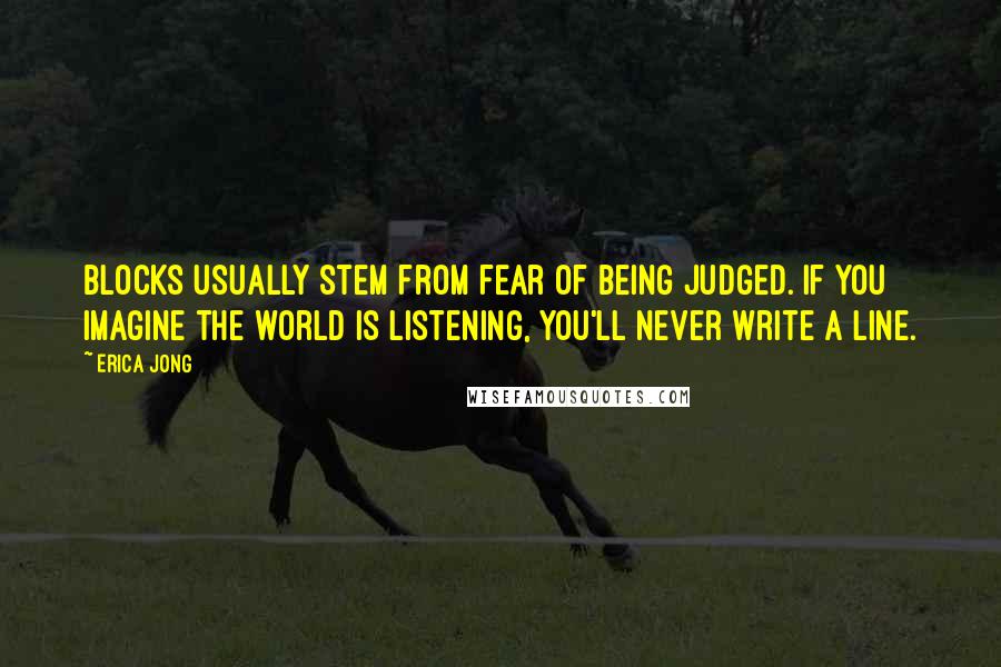 Erica Jong Quotes: Blocks usually stem from fear of being judged. If you imagine the world is listening, you'll never write a line.
