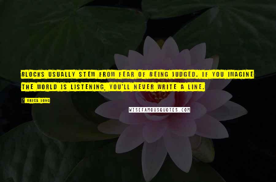 Erica Jong Quotes: Blocks usually stem from fear of being judged. If you imagine the world is listening, you'll never write a line.